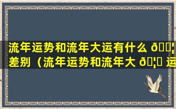 流年运势和流年大运有什么 🐦 差别（流年运势和流年大 🦍 运有什么差别吗）